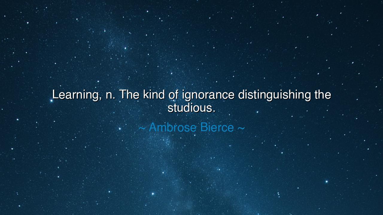 Learning, n. The kind of ignorance distinguishing the studious.