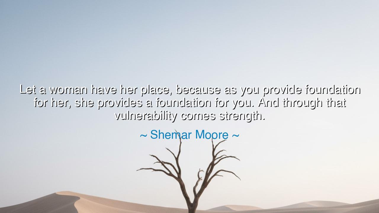 Let a woman have her place, because as you provide foundation