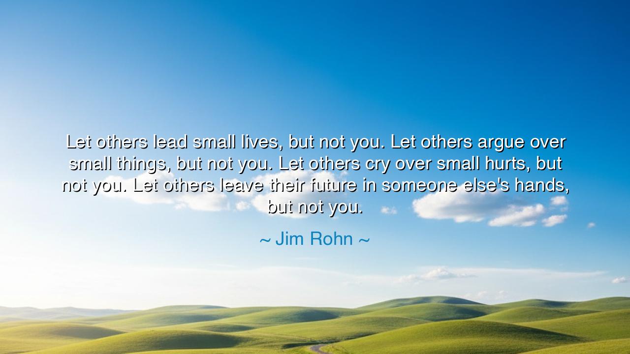 Let others lead small lives, but not you. Let others argue over