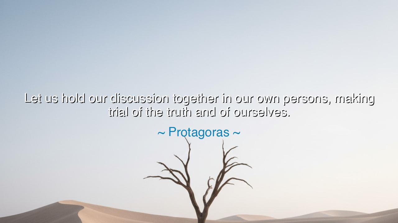 Let us hold our discussion together in our own persons, making