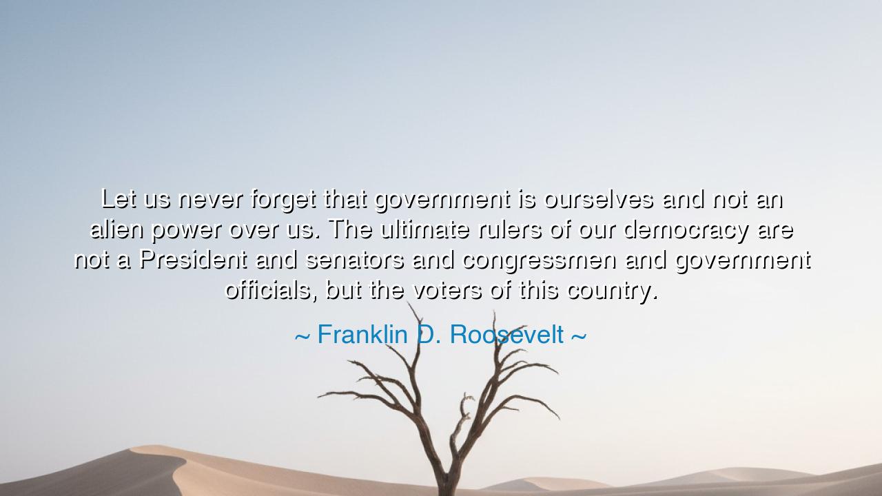 Let us never forget that government is ourselves and not an alien