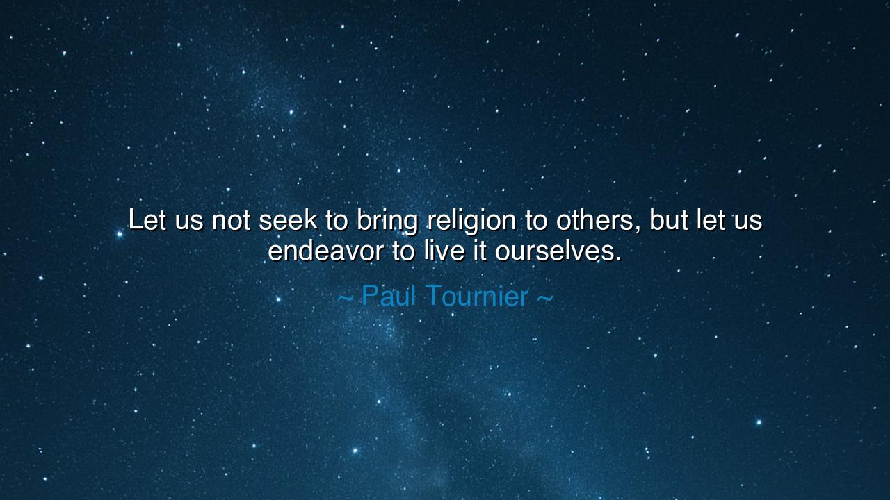 Let us not seek to bring religion to others, but let us endeavor