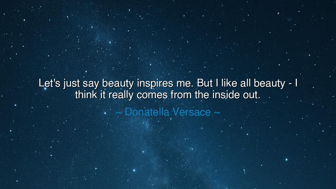 Let's just say beauty inspires me. But I like all beauty - I