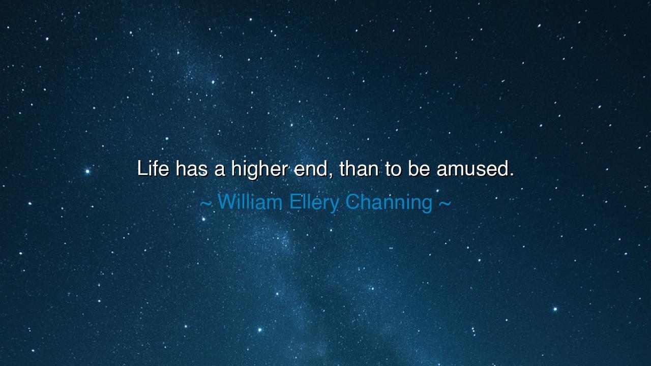 Life has a higher end, than to be amused.