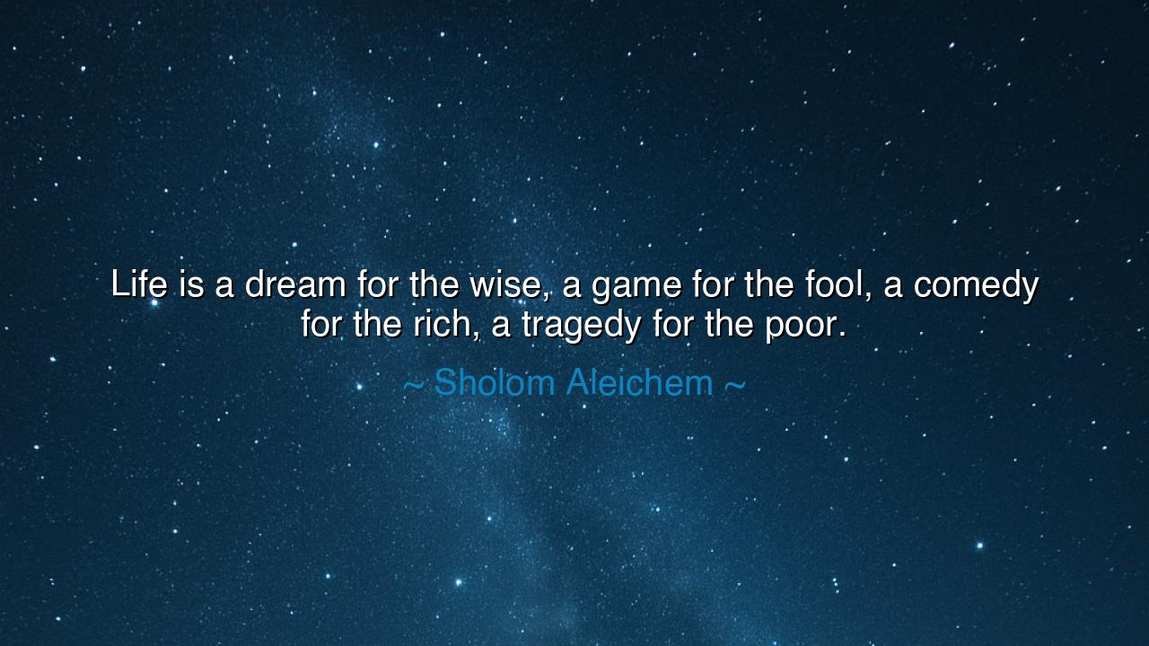 Life is a dream for the wise, a game for the fool, a comedy for