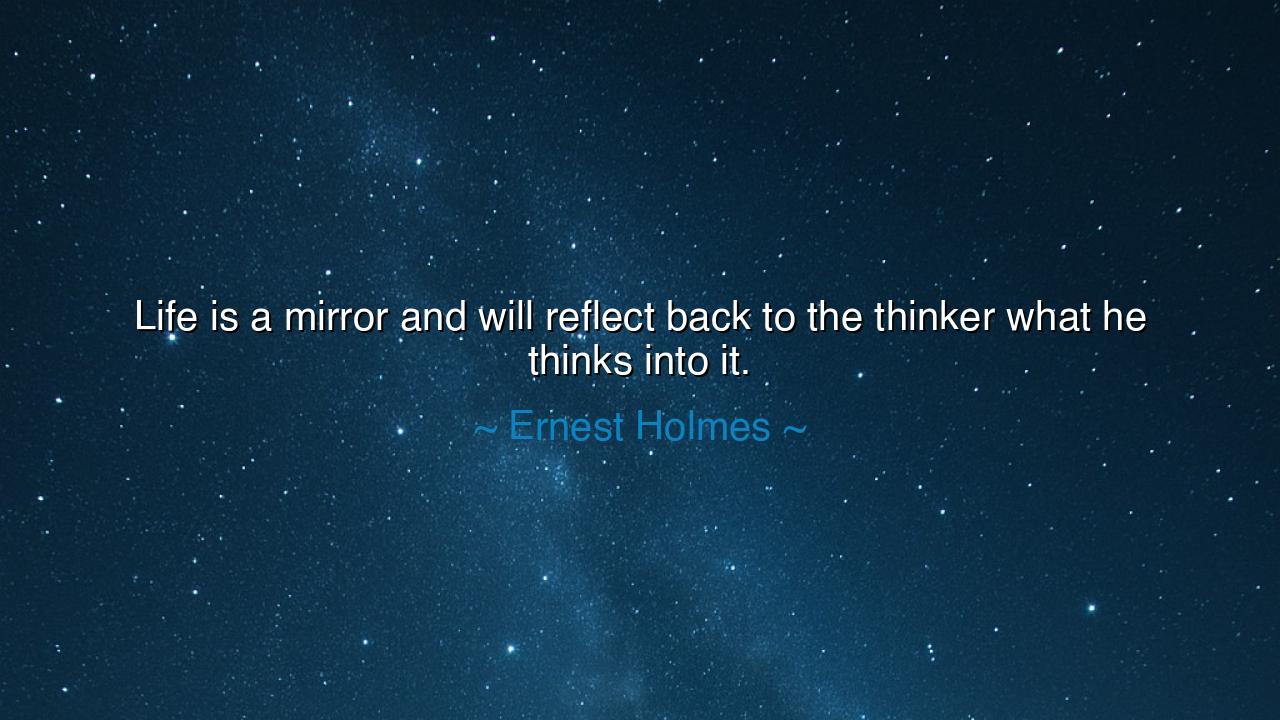 Life is a mirror and will reflect back to the thinker what he