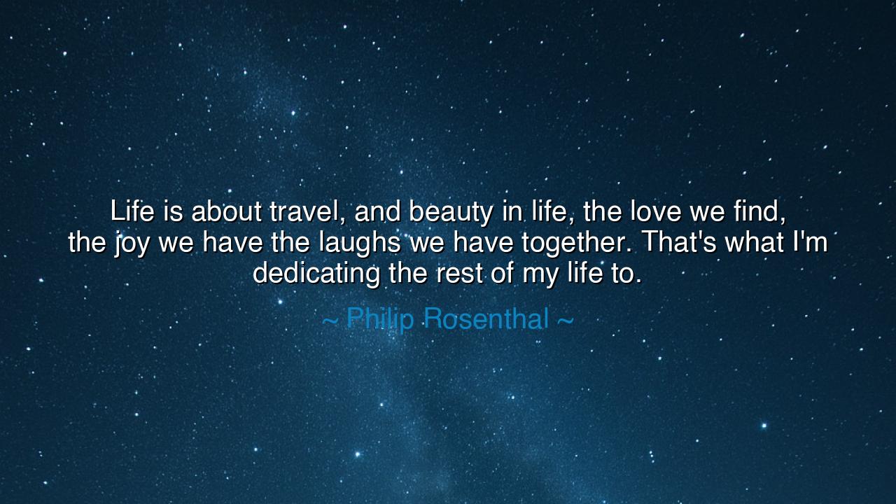 Life is about travel, and beauty in life, the love we find, the