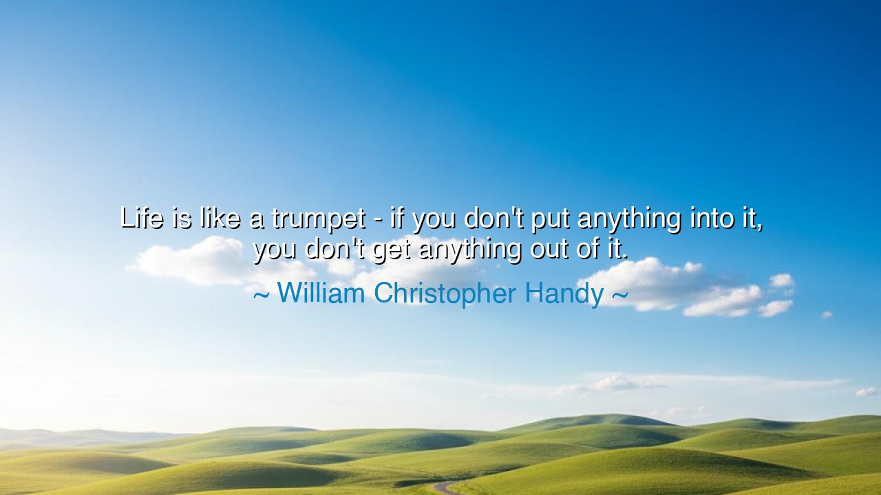 Life is like a trumpet - if you don't put anything into it, you