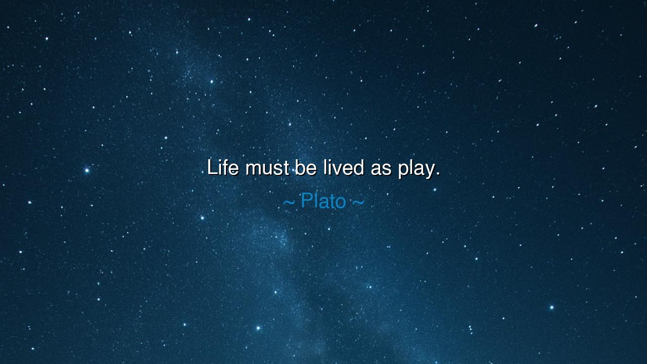 Life must be lived as play.