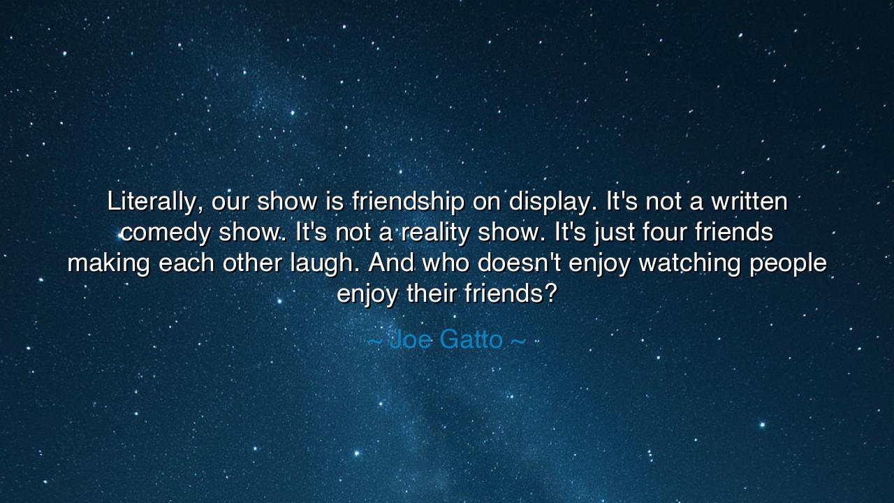 Literally, our show is friendship on display. It's not a written