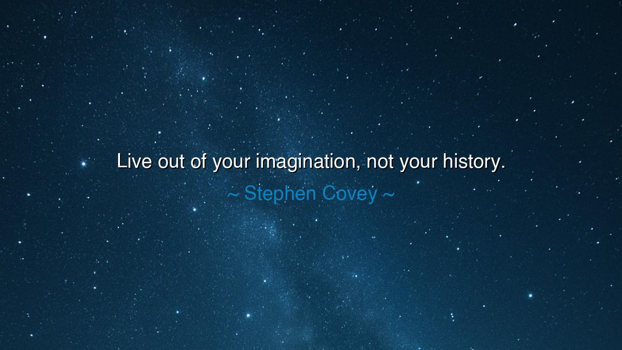 Live out of your imagination, not your history.