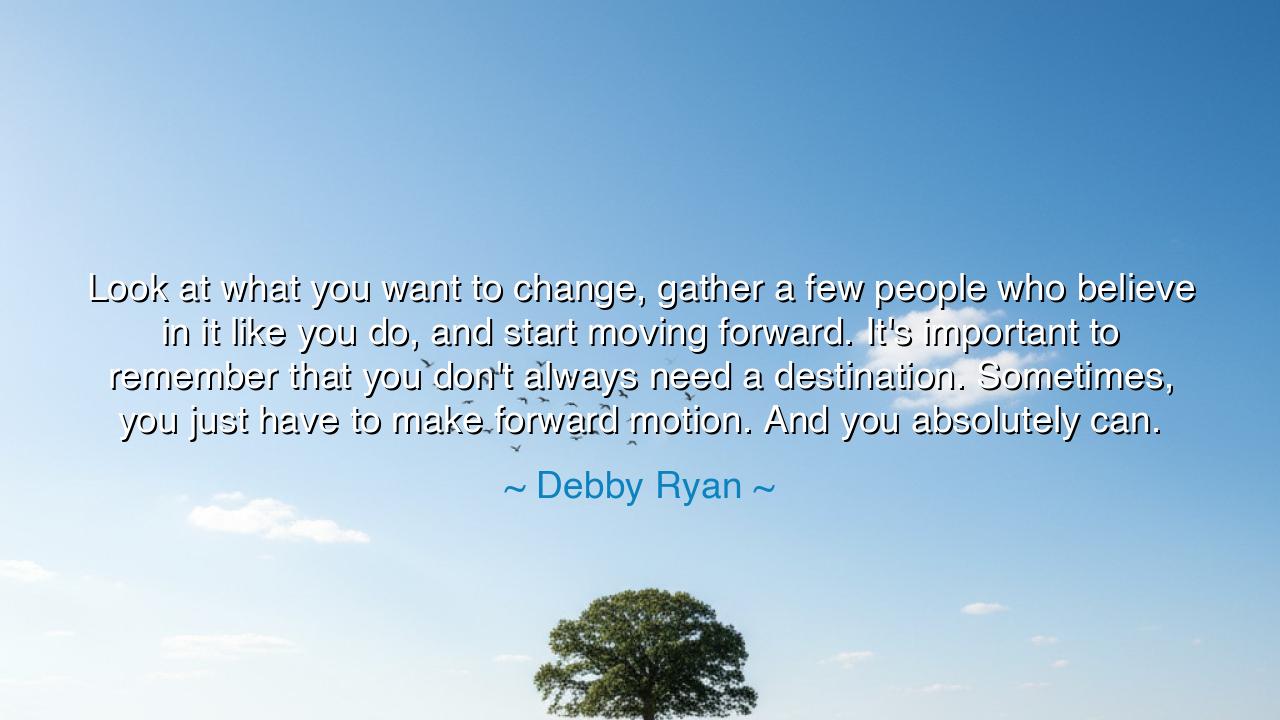 Look at what you want to change, gather a few people who believe