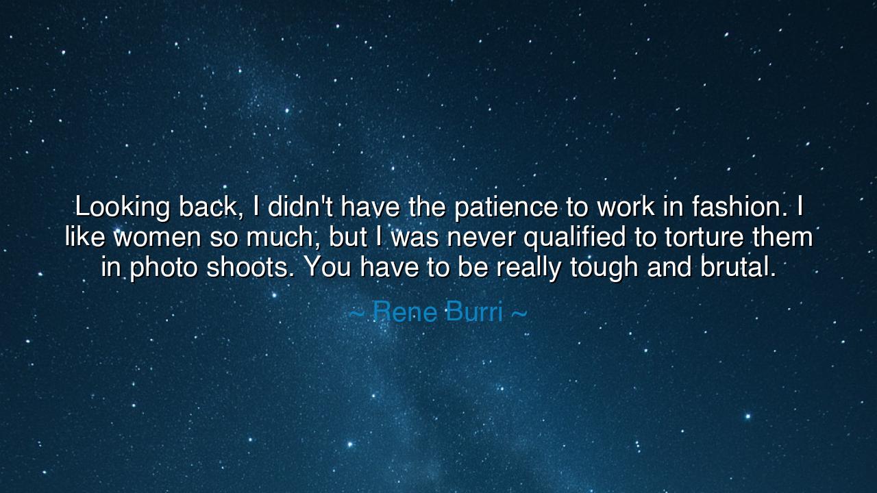 Looking back, I didn't have the patience to work in fashion. I