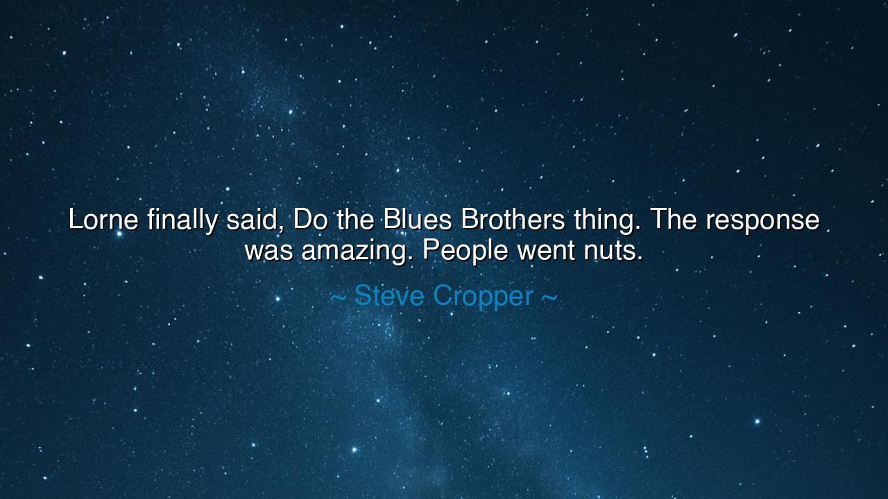 Lorne finally said, Do the Blues Brothers thing. The response was