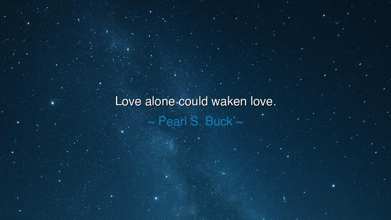 Love alone could waken love.
