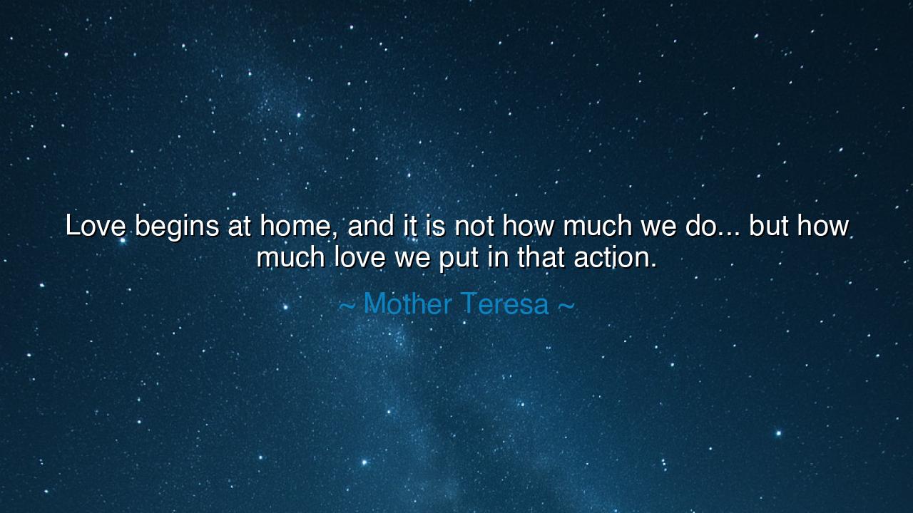 Love begins at home, and it is not how much we do... but how much