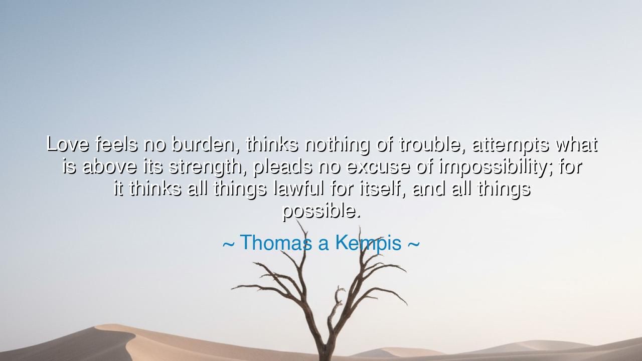Love feels no burden, thinks nothing of trouble, attempts what is