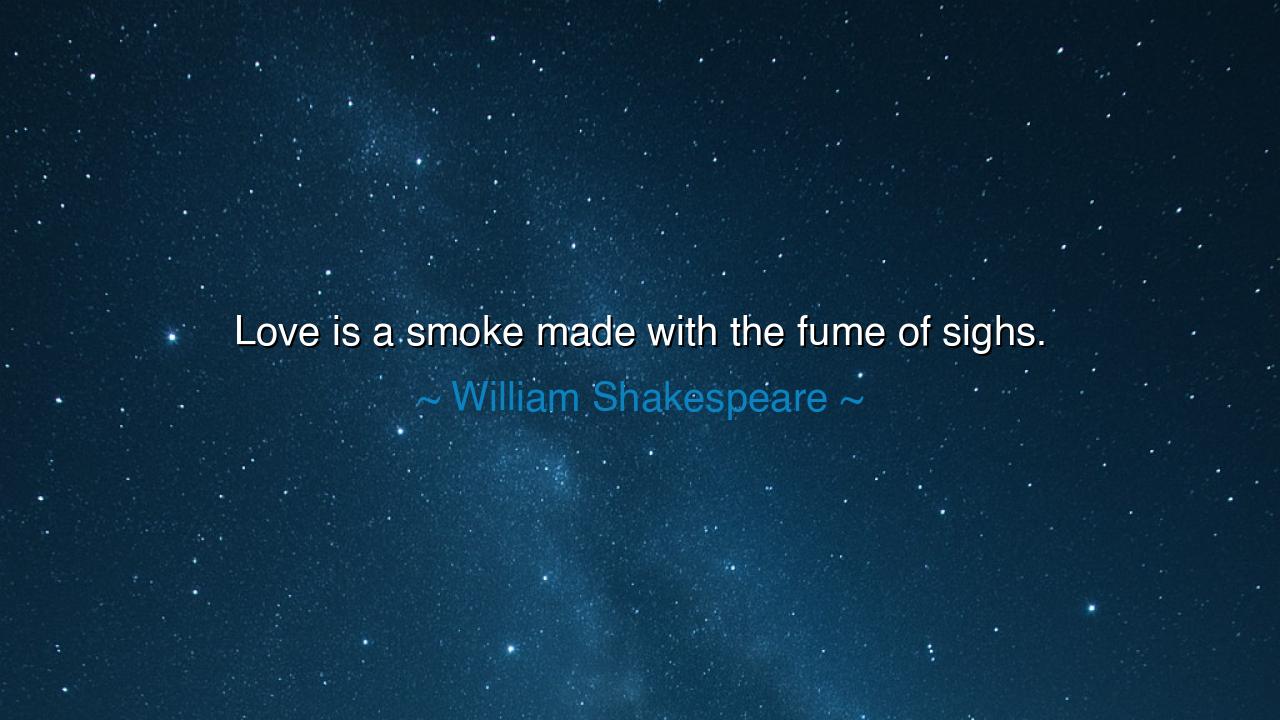 Love is a smoke made with the fume of sighs.