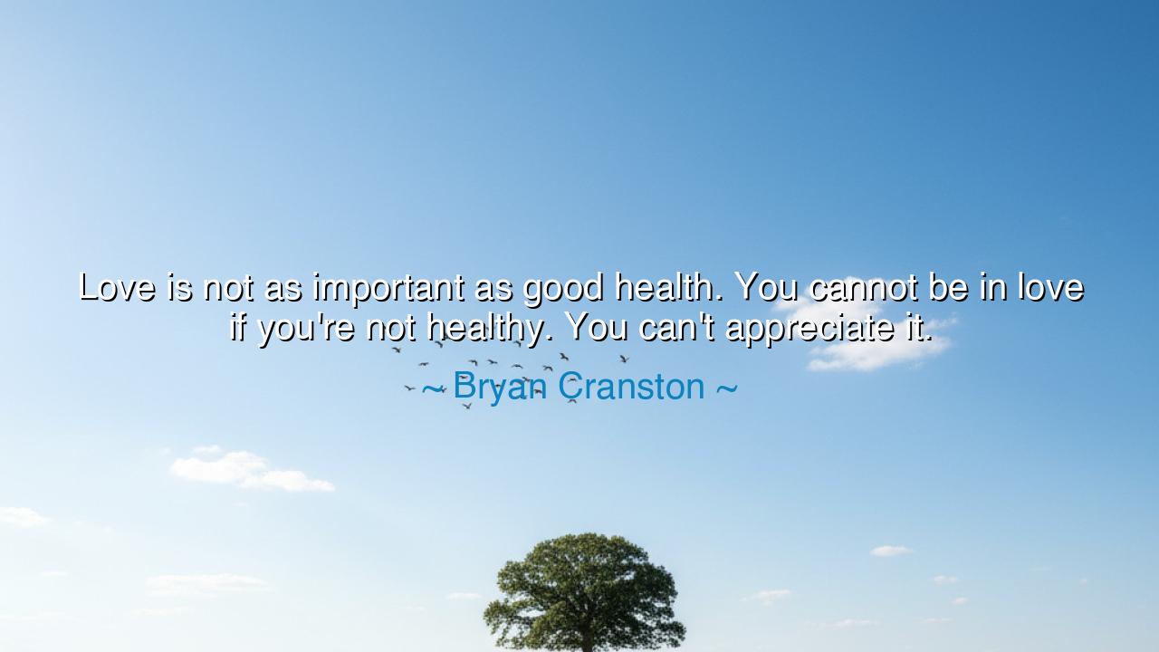 Love is not as important as good health. You cannot be in love if