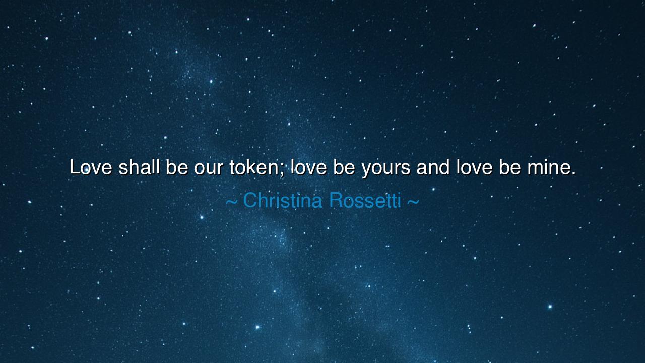 Love shall be our token; love be yours and love be mine.