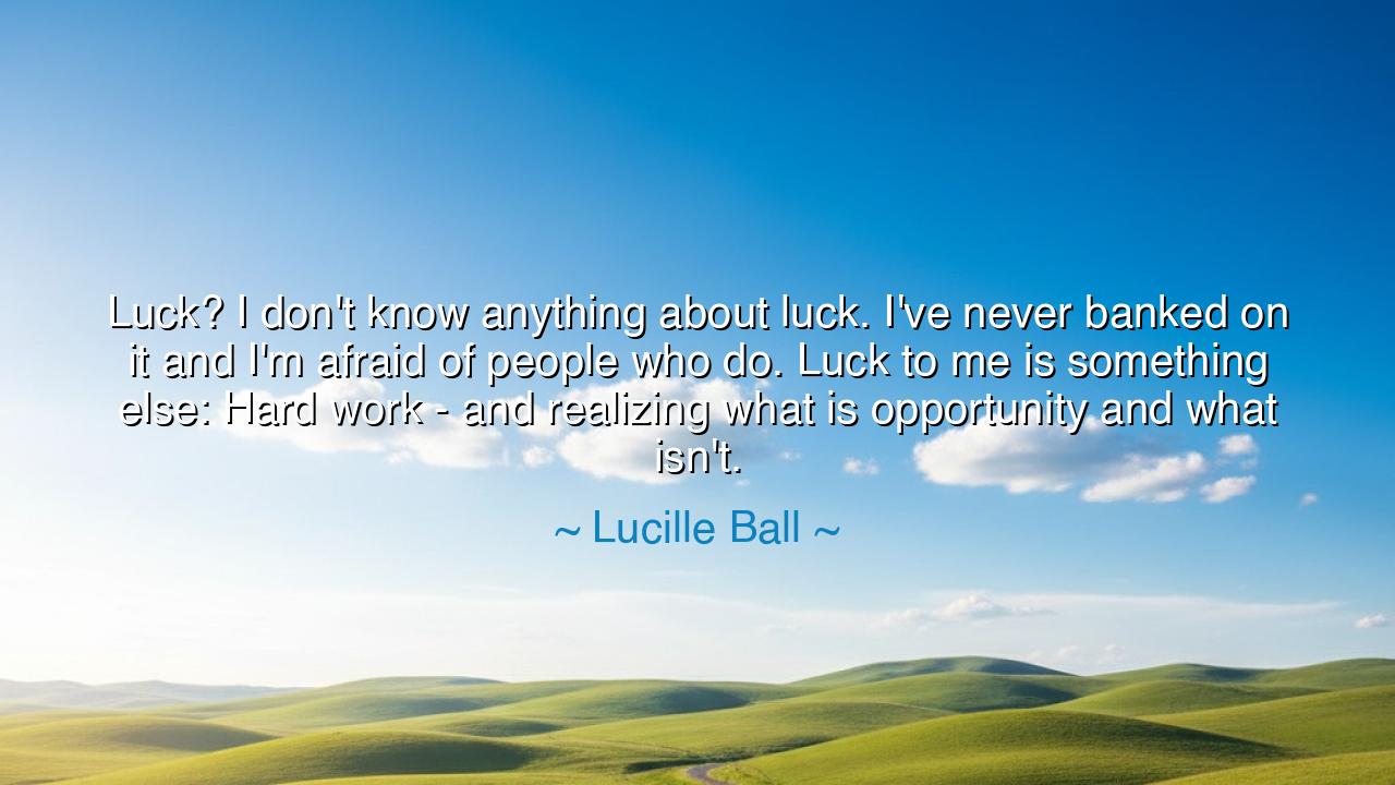 Luck? I don't know anything about luck. I've never banked on it