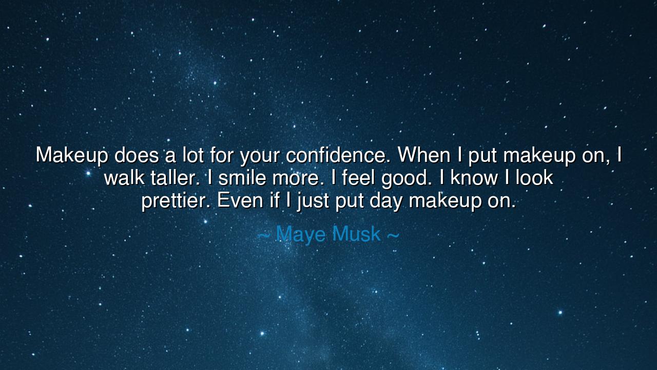 Makeup does a lot for your confidence. When I put makeup on, I