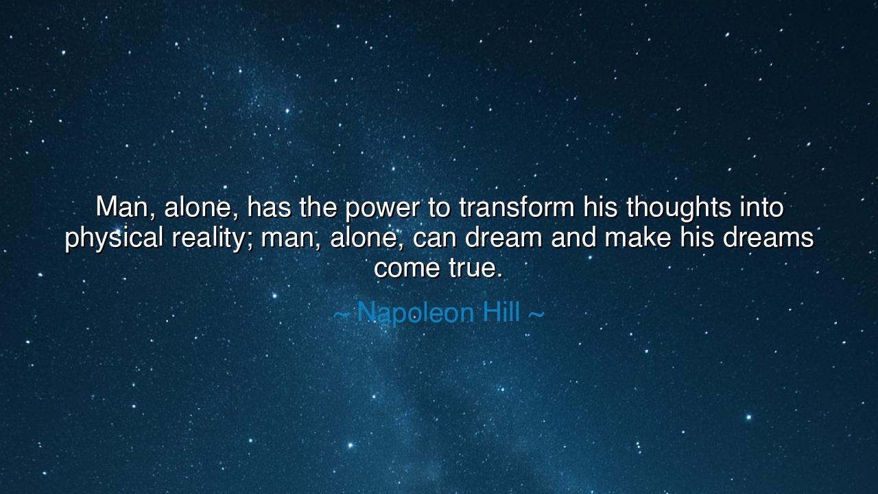 Man, alone, has the power to transform his thoughts into physical