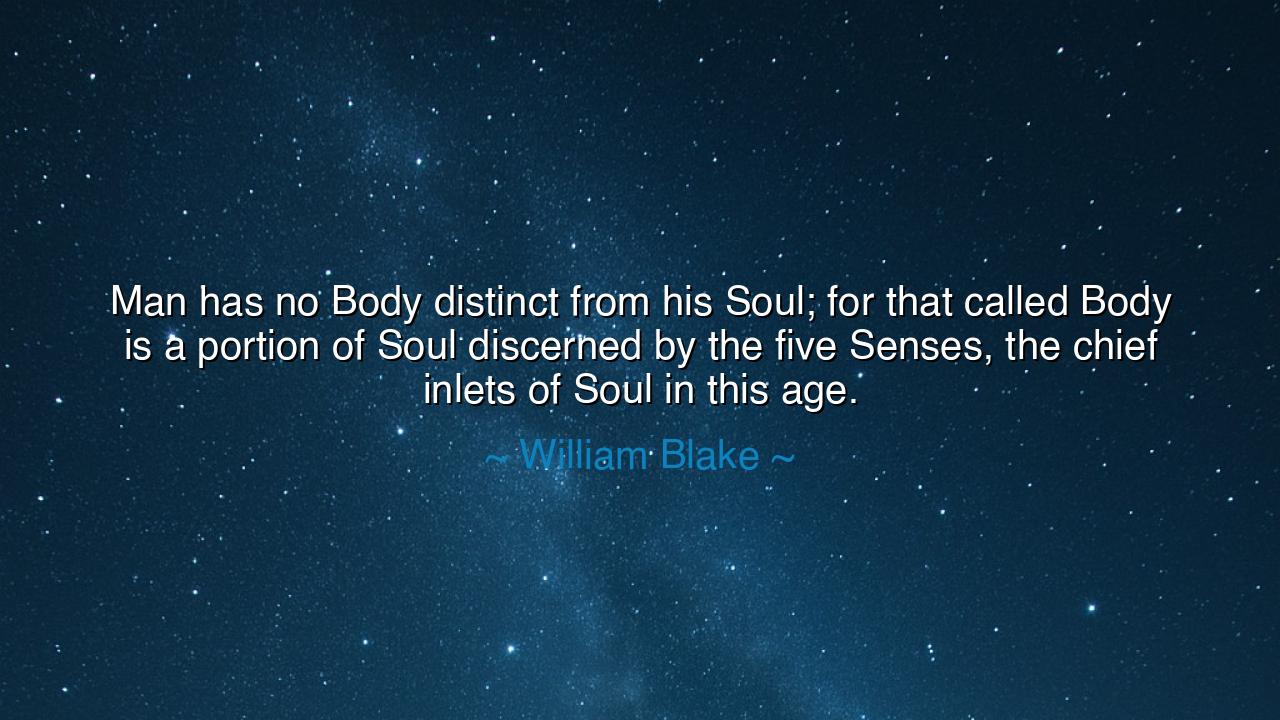 Man has no Body distinct from his Soul; for that called Body is a