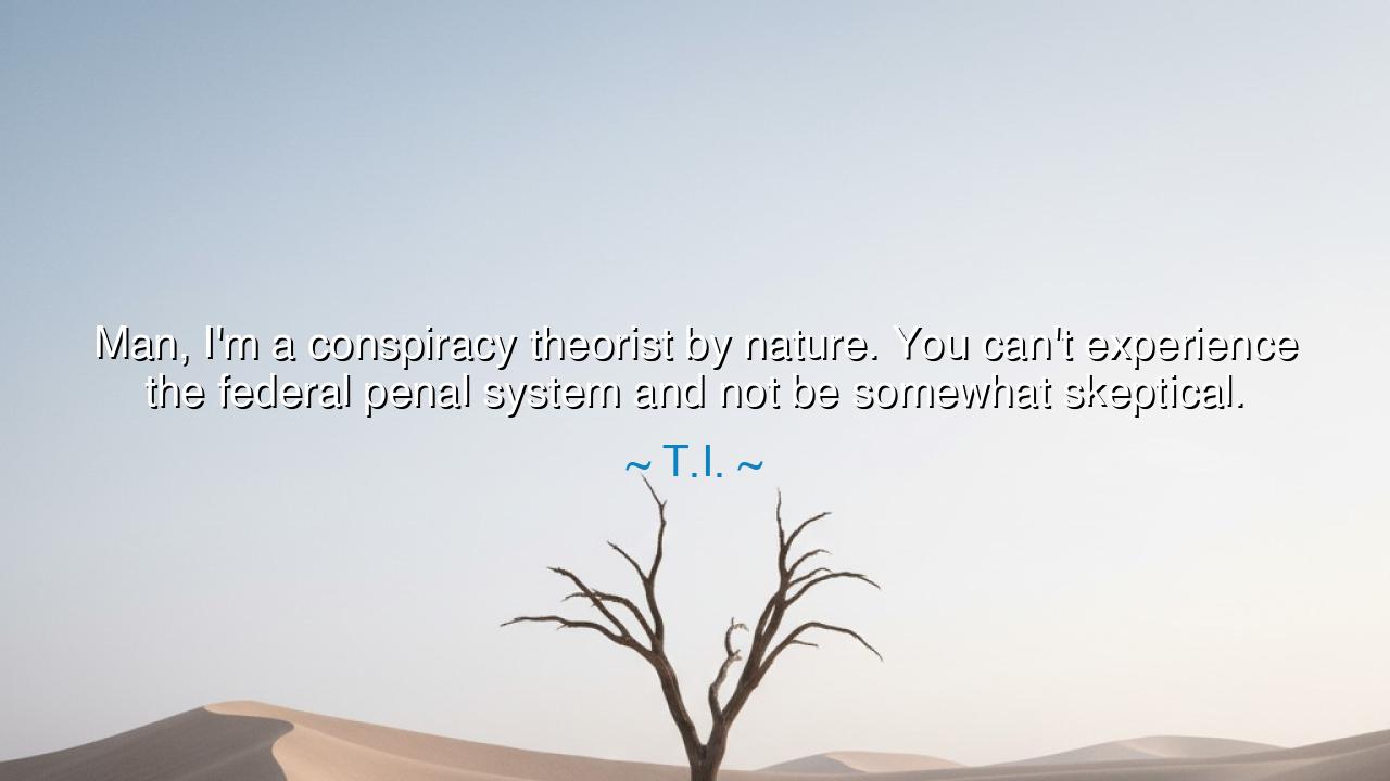 Man, I'm a conspiracy theorist by nature. You can't experience