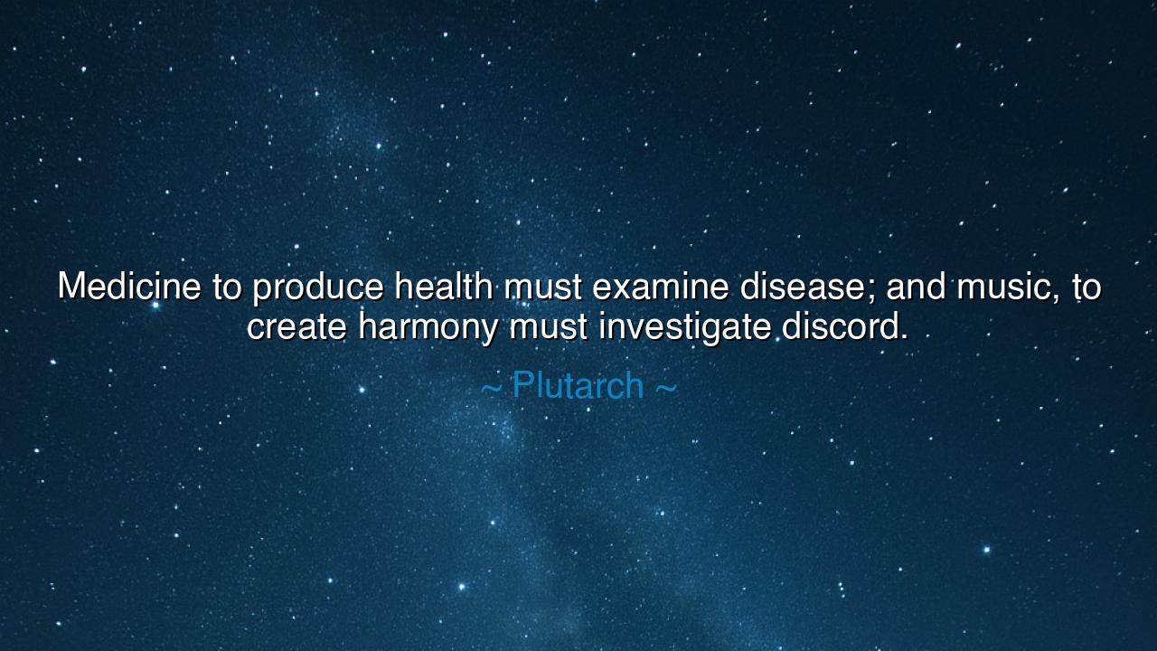 Medicine to produce health must examine disease; and music, to