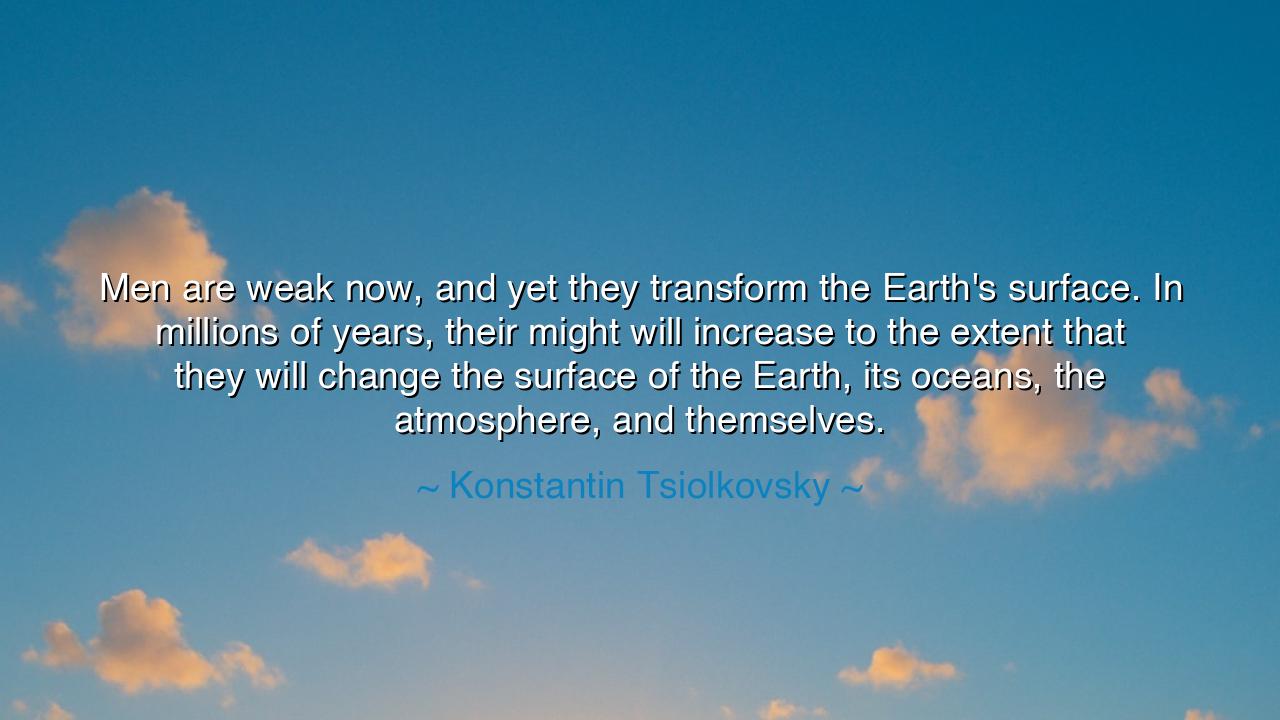 Men are weak now, and yet they transform the Earth's surface. In