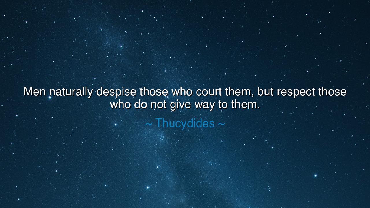 Men naturally despise those who court them, but respect those who