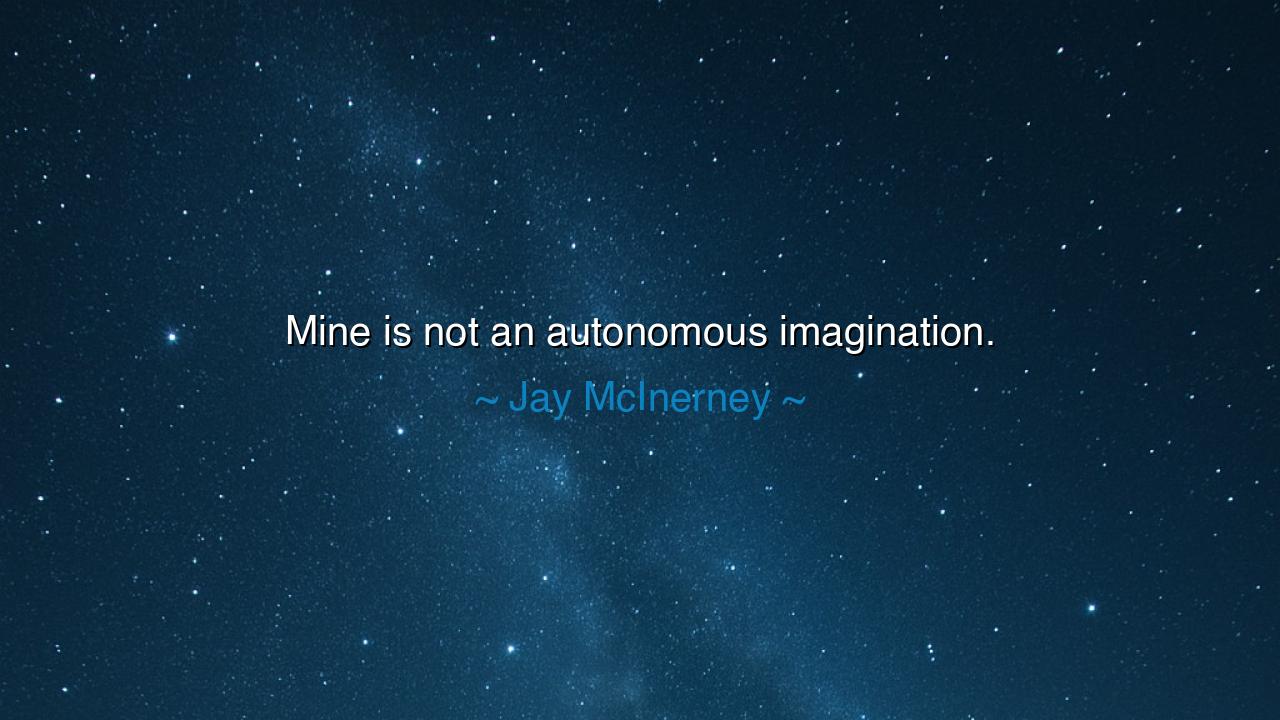 Mine is not an autonomous imagination.