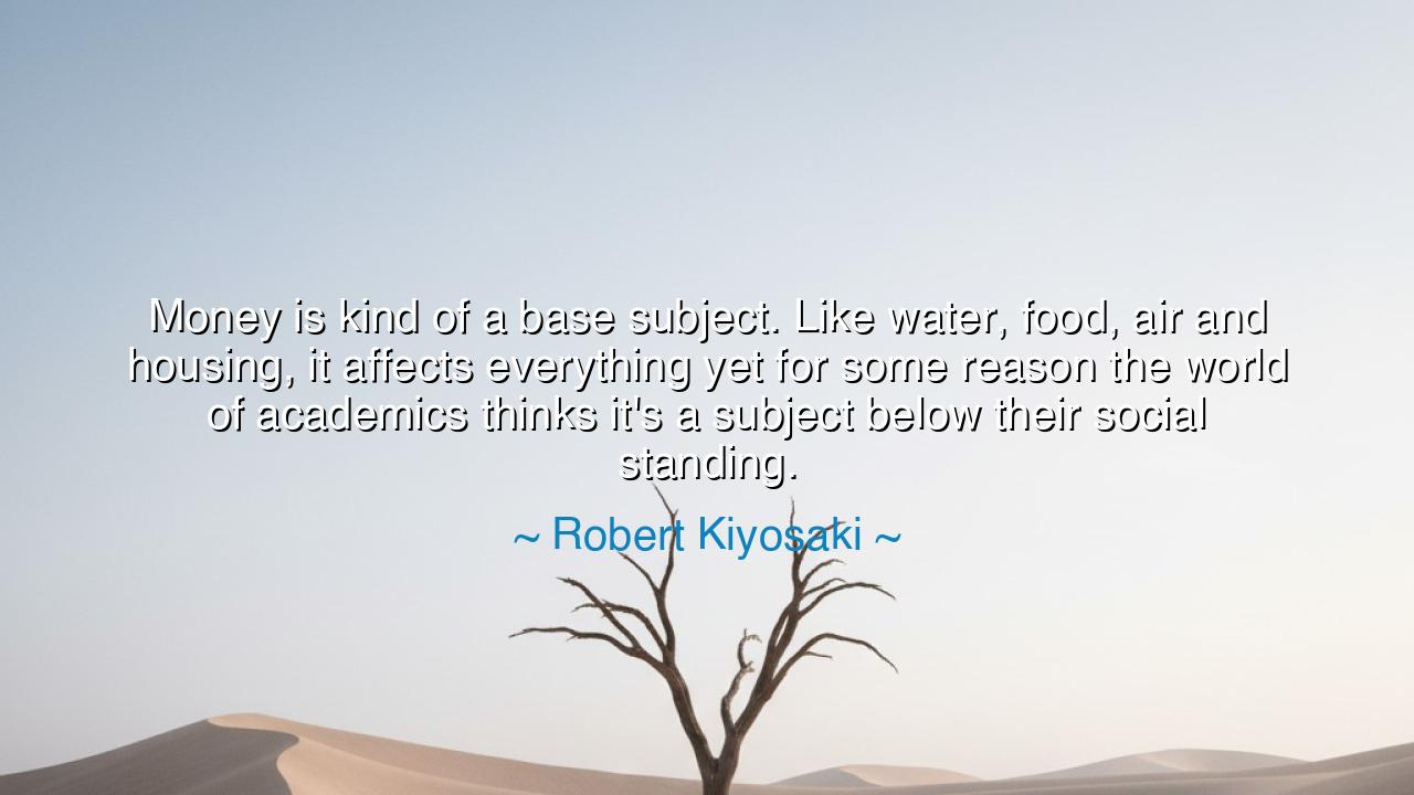 Money is kind of a base subject. Like water, food, air and