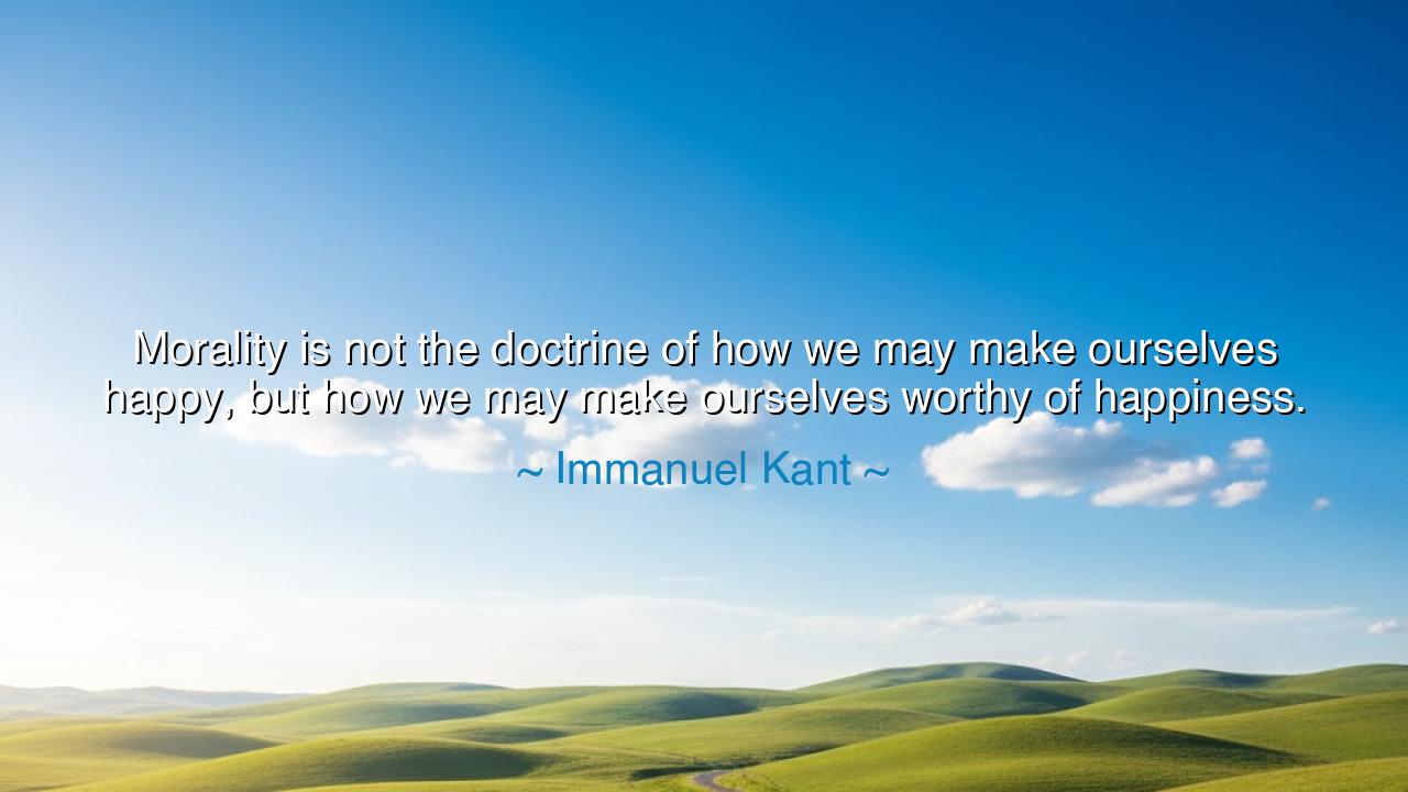 Morality is not the doctrine of how we may make ourselves happy