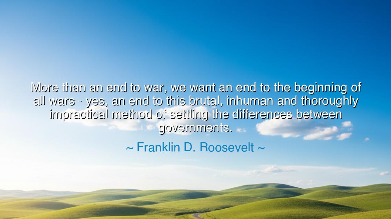 More than an end to war, we want an end to the beginning of all