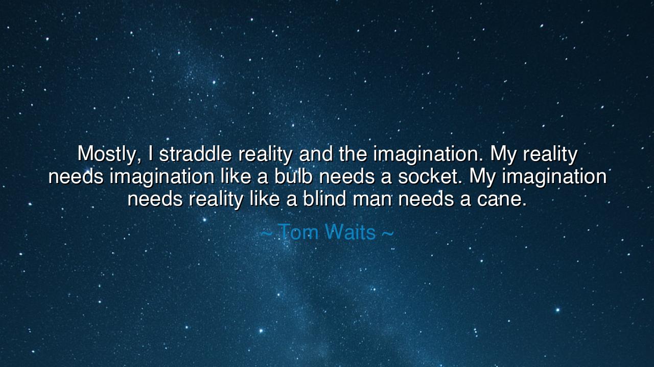 Mostly, I straddle reality and the imagination. My reality needs
