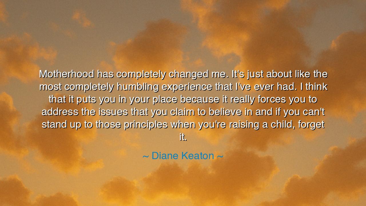 Motherhood has completely changed me. It's just about like the