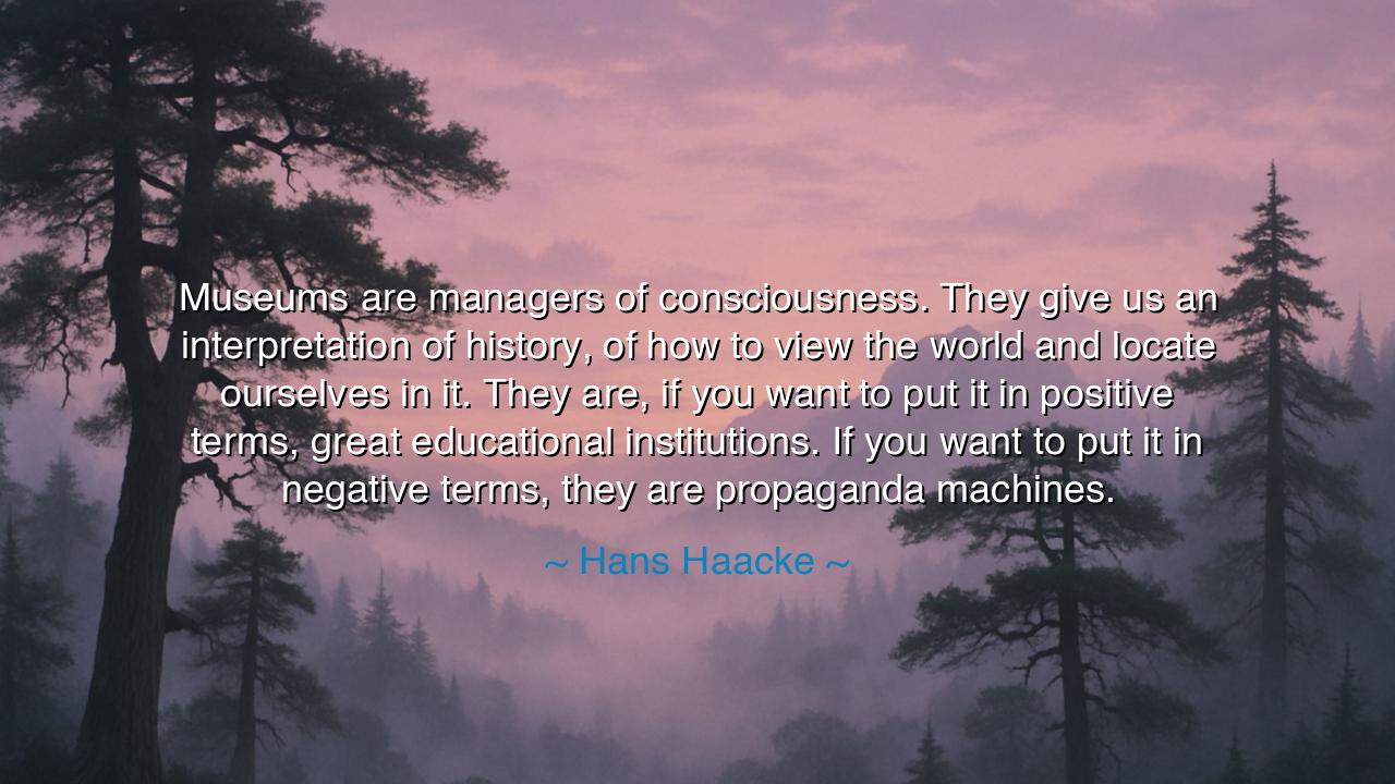 Museums are managers of consciousness. They give us an