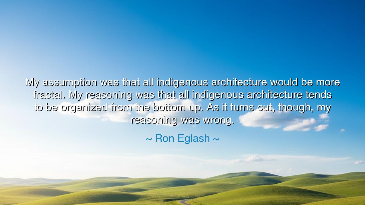 My assumption was that all indigenous architecture would be more