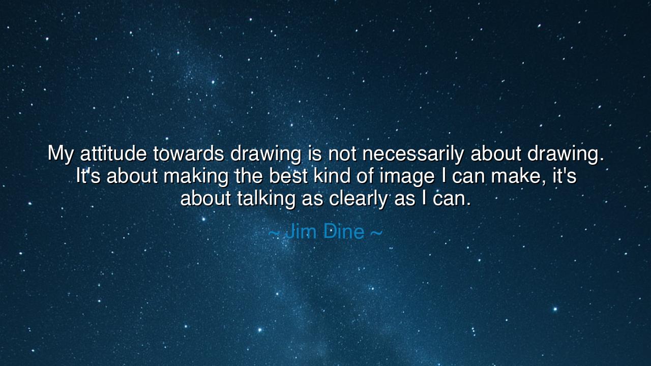 My attitude towards drawing is not necessarily about drawing.