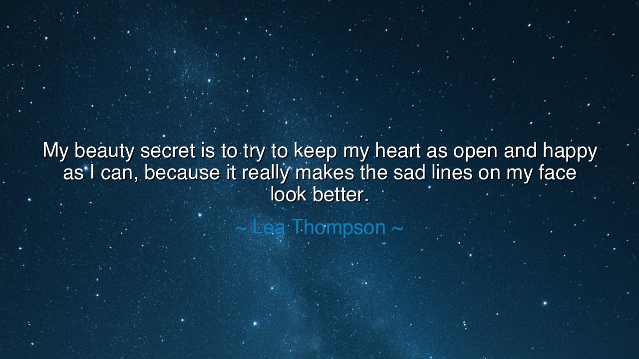 My beauty secret is to try to keep my heart as open and happy as