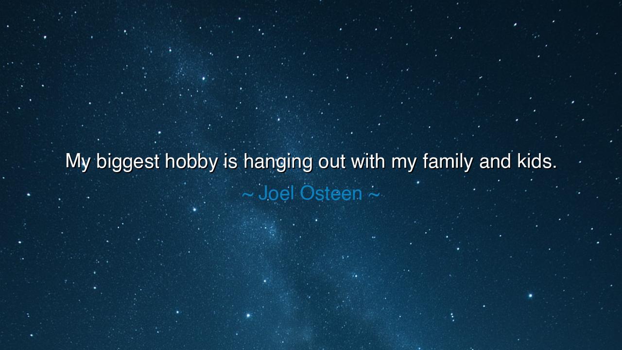 My biggest hobby is hanging out with my family and kids.