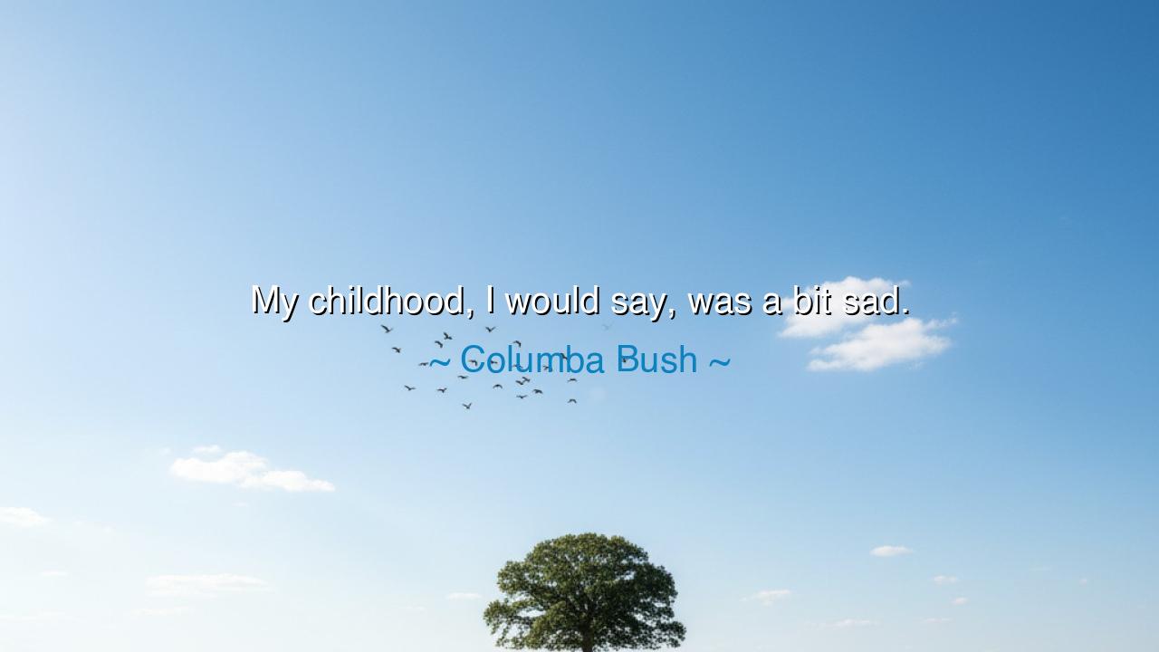 My childhood, I would say, was a bit sad.