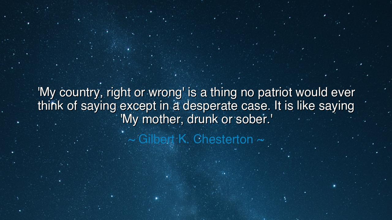 'My country, right or wrong' is a thing no patriot would ever