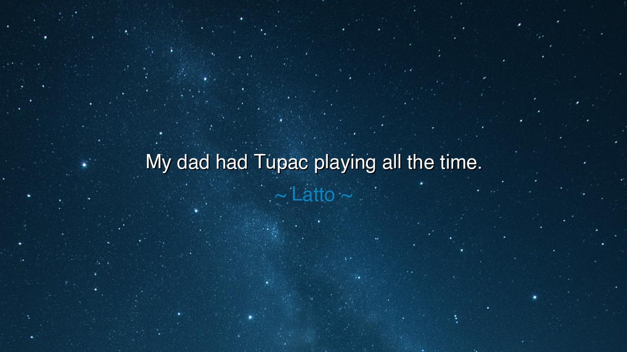 My dad had Tupac playing all the time.