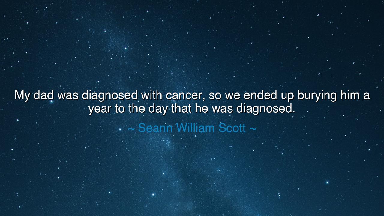 My dad was diagnosed with cancer, so we ended up burying him a