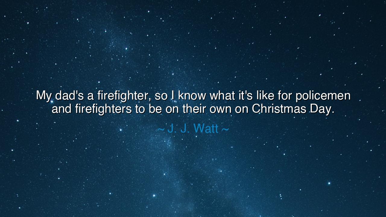 My dad's a firefighter, so I know what it's like for policemen