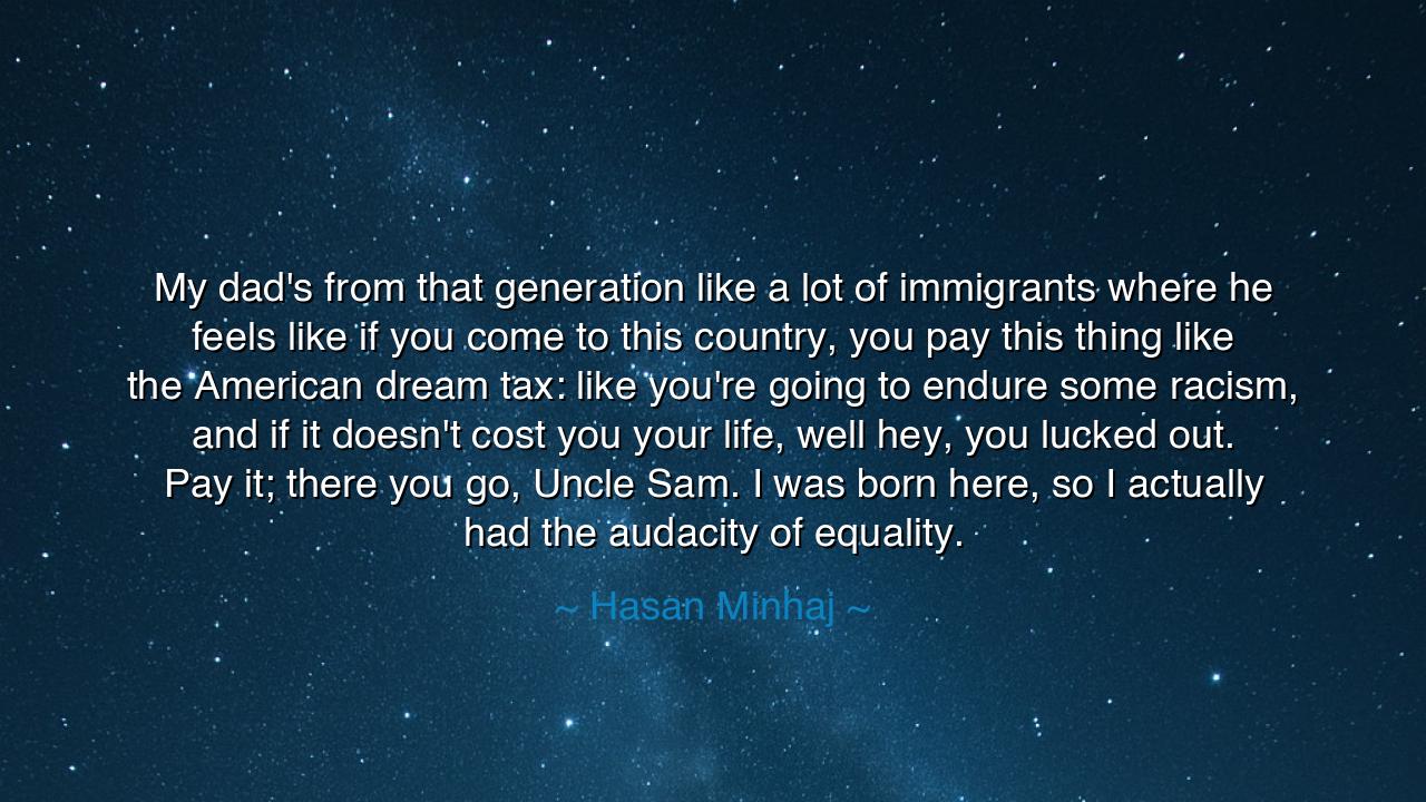 My dad's from that generation like a lot of immigrants where he
