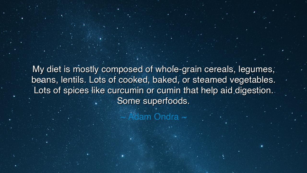 My diet is mostly composed of whole-grain cereals, legumes